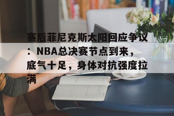 关于赛后菲尼克斯太阳回应争议：NBA总决赛节点到来，底气十足，身体对抗强度拉满的信息-Aiyouxi